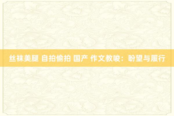 丝袜美腿 自拍偷拍 国产 作文教唆：盼望与履行
