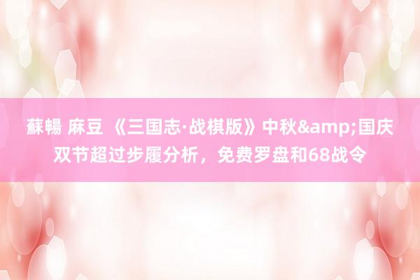 蘇暢 麻豆 《三国志·战棋版》中秋&国庆双节超过步履分析，免费罗盘和68战令
