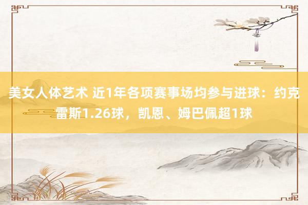 美女人体艺术 近1年各项赛事场均参与进球：约克雷斯1.26球，凯恩、姆巴佩超1球