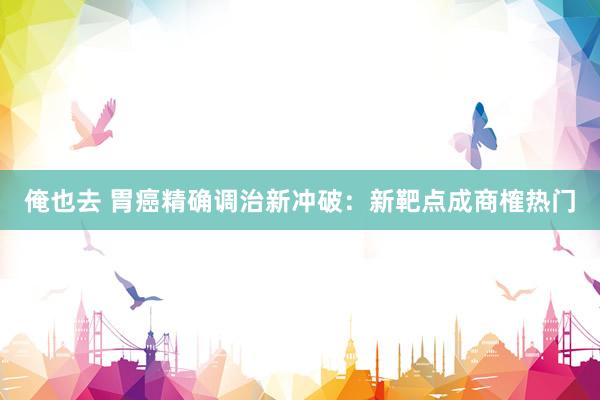 俺也去 胃癌精确调治新冲破：新靶点成商榷热门