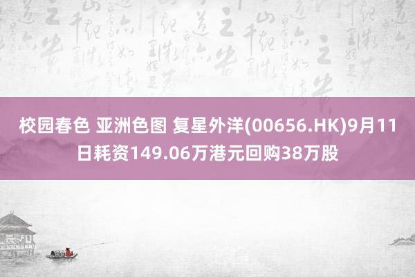 校园春色 亚洲色图 复星外洋(00656.HK)9月11日耗资149.06万港元回购38万股