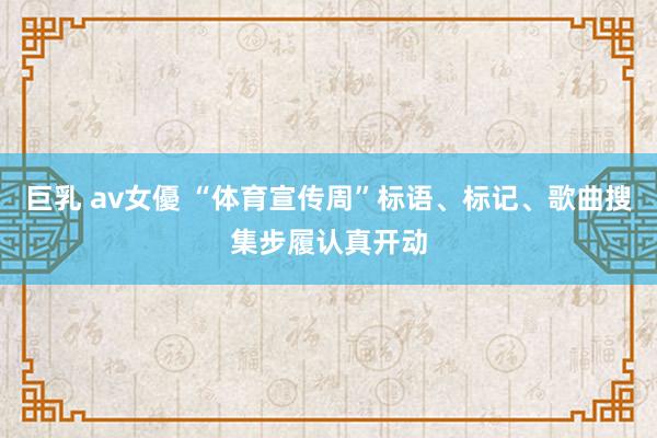 巨乳 av女優 “体育宣传周”标语、标记、歌曲搜集步履认真开动