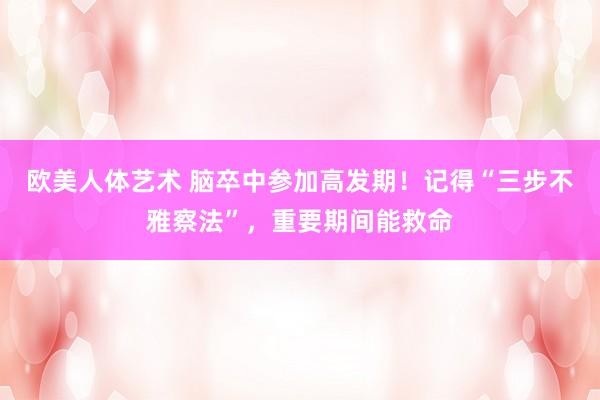 欧美人体艺术 脑卒中参加高发期！记得“三步不雅察法”，重要期间能救命