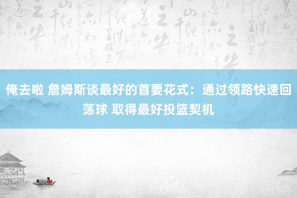 俺去啦 詹姆斯谈最好的首要花式:通过领路快速回荡球 取得最好投篮契机