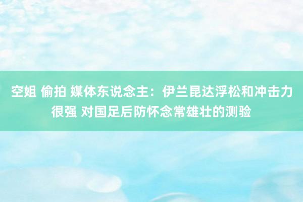 空姐 偷拍 媒体东说念主：伊兰昆达浮松和冲击力很强 对国足后防怀念常雄壮的测验