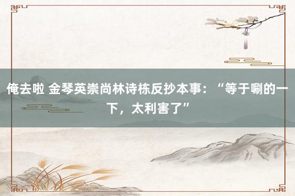 俺去啦 金琴英崇尚林诗栋反抄本事：“等于唰的一下，太利害了”