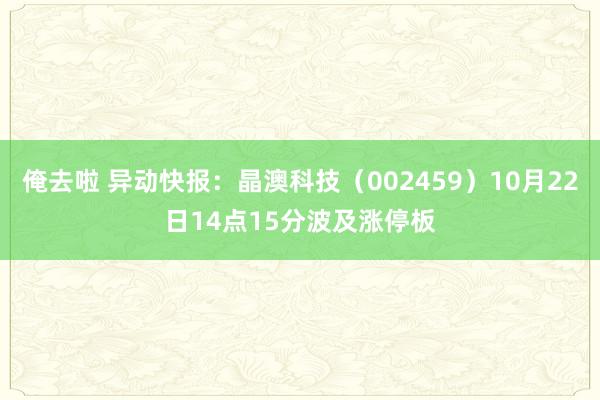 俺去啦 异动快报:晶澳科技(002459)10月22日14点15分波及涨停板