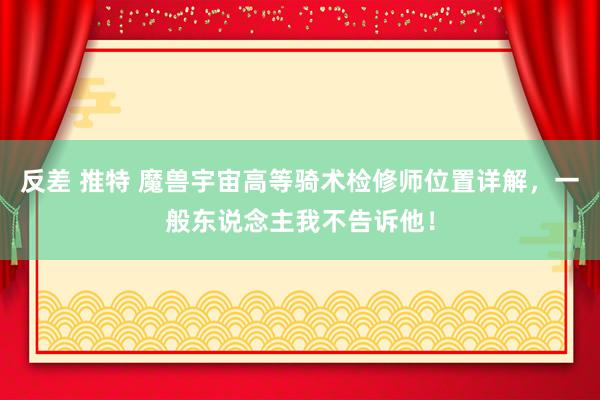 反差 推特 魔兽宇宙高等骑术检修师位置详解，一般东说念主我不告诉他！