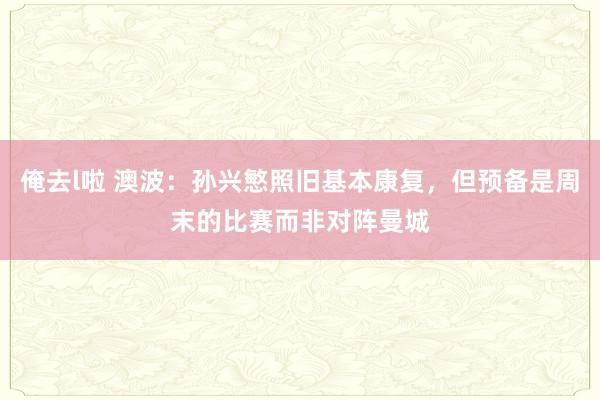 俺去l啦 澳波：孙兴慜照旧基本康复，但预备是周末的比赛而非对阵曼城