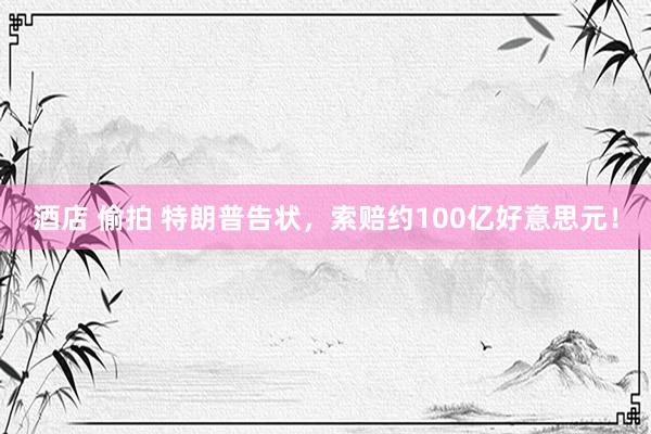 酒店 偷拍 特朗普告状，索赔约100亿好意思元！