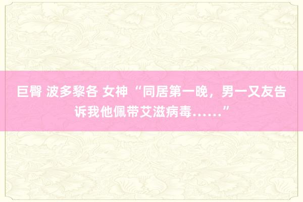 巨臀 波多黎各 女神 “同居第一晚，男一又友告诉我他佩带艾滋病毒……”