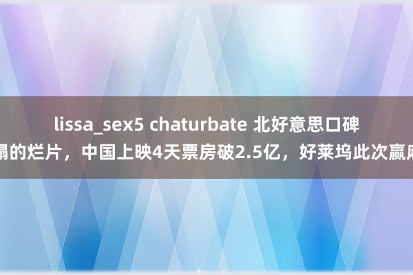 lissa_sex5 chaturbate 北好意思口碑垮塌的烂片，中国上映4天票房破2.5亿，好莱坞此次赢麻了