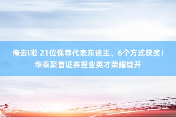 俺去l啦 21位保荐代表东谈主、6个方式获奖！华泰聚首证券捏业英才荣耀绽开