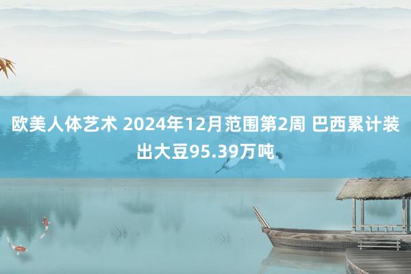 欧美人体艺术 2024年12月范围第2周 巴西累计装出大豆95.39万吨