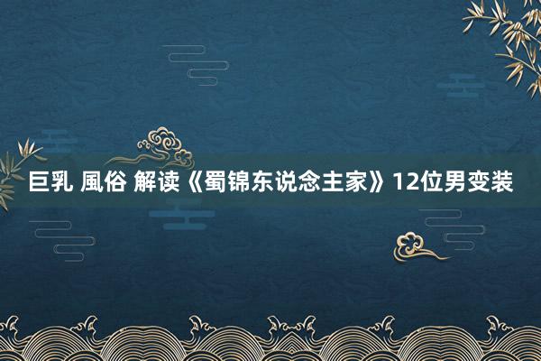巨乳 風俗 解读《蜀锦东说念主家》12位男变装