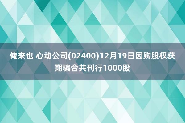 俺来也 心动公司(02400)12月19日因购股权获期骗合共刊行1000股