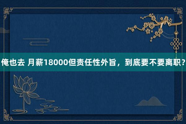俺也去 月薪18000但责任性外旨，到底要不要离职？