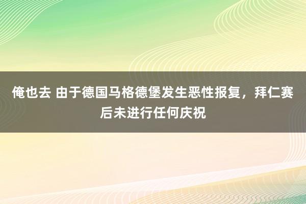 俺也去 由于德国马格德堡发生恶性报复，拜仁赛后未进行任何庆祝