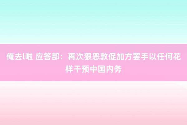俺去l啦 应答部:再次狠恶敦促加方罢手以任何花样干预中国内务