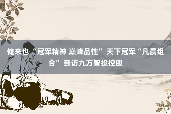 俺来也 “冠军精神 巅峰品性” 天下冠军“凡晨组合” 到访九方智投控股