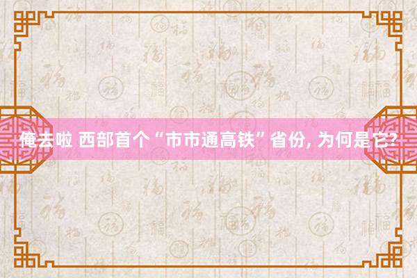 俺去啦 西部首个“市市通高铁”省份， 为何是它?