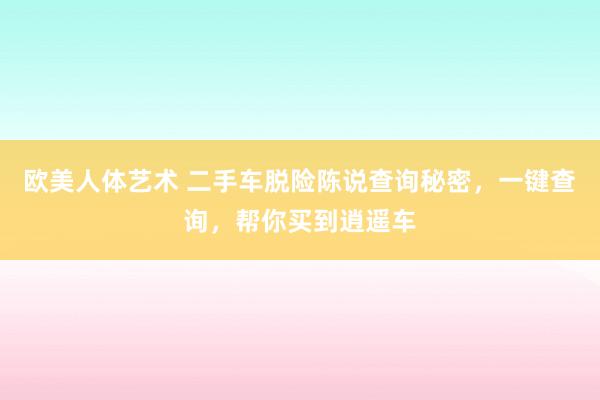 欧美人体艺术 二手车脱险陈说查询秘密，一键查询，帮你买到逍遥车
