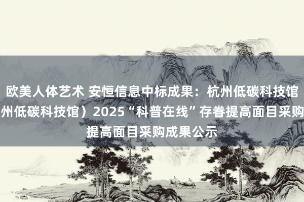 欧美人体艺术 安恒信息中标成果：杭州低碳科技馆（中国杭州低碳科技馆）2025“科普在线”存眷提高面目采购成果公示