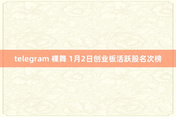telegram 裸舞 1月2日创业板活跃股名次榜
