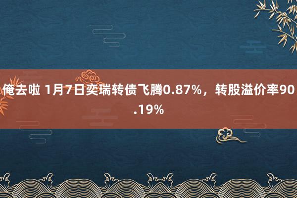 俺去啦 1月7日奕瑞转债飞腾0.87%,转股溢价率90.19%