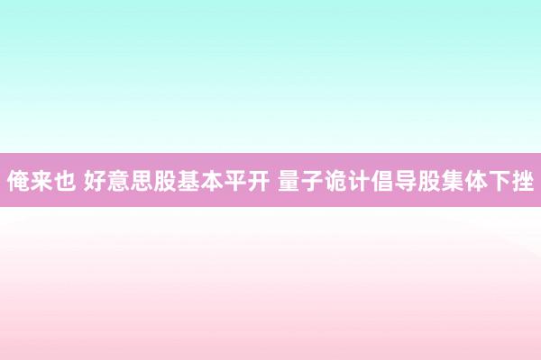 俺来也 好意思股基本平开 量子诡计倡导股集体下挫