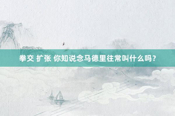 拳交 扩张 你知说念马德里往常叫什么吗？