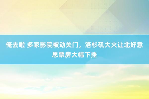 俺去啦 多家影院被动关门，洛杉矶大火让北好意思票房大幅下挫