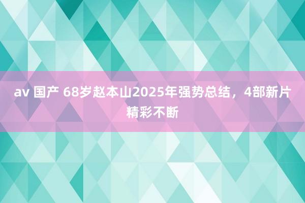 av 国产 68岁赵本山2025年强势总结，4部新片精彩不断