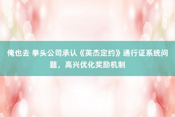 俺也去 拳头公司承认《英杰定约》通行证系统问题，高兴优化奖励机制