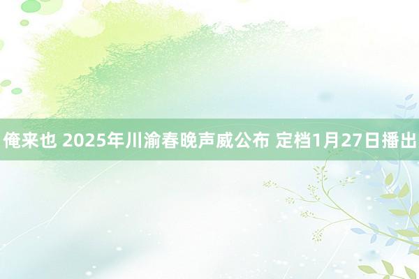 俺来也 2025年川渝春晚声威公布 定档1月27日播出