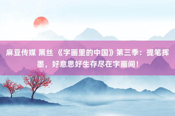 麻豆传媒 黑丝 《字画里的中国》第三季：提笔挥墨，好意思好生存尽在字画间！