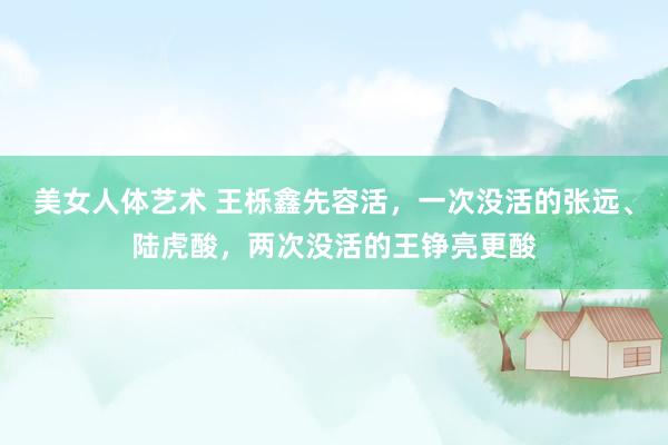 美女人体艺术 王栎鑫先容活，一次没活的张远、陆虎酸，两次没活的王铮亮更酸