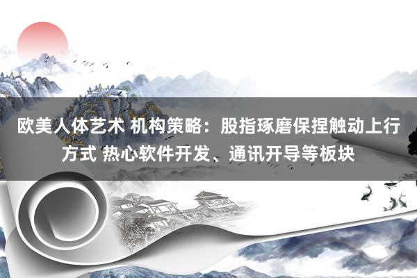 欧美人体艺术 机构策略：股指琢磨保捏触动上行方式 热心软件开发、通讯开导等板块