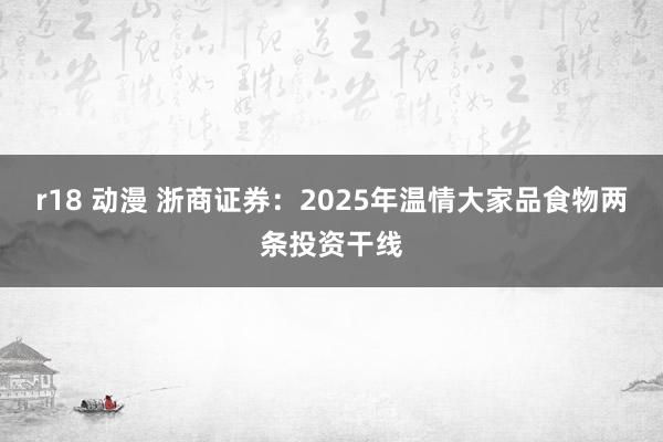 r18 动漫 浙商证券：2025年温情大家品食物两条投资干线