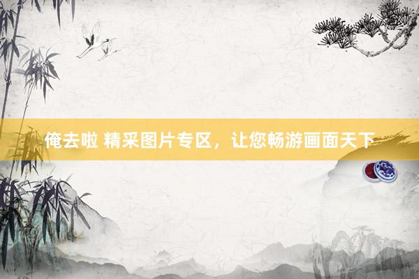 俺去啦 精采图片专区，让您畅游画面天下