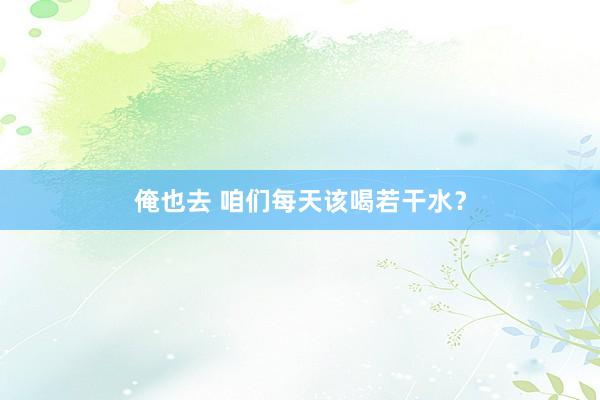俺也去 咱们每天该喝若干水？