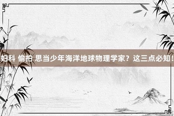 妇科 偷拍 思当少年海洋地球物理学家？这三点必知！