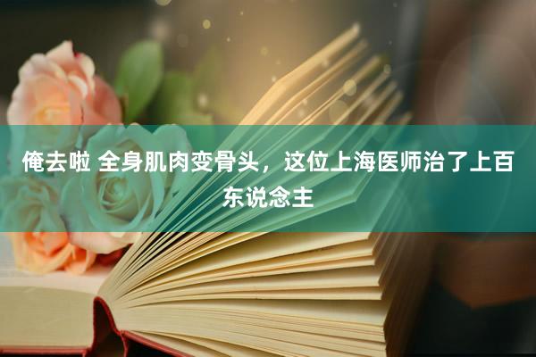 俺去啦 全身肌肉变骨头，这位上海医师治了上百东说念主