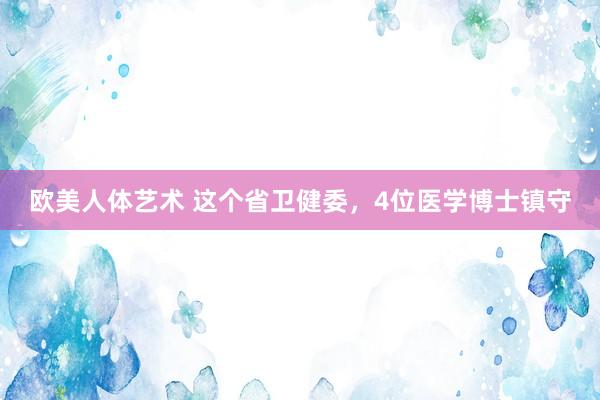 欧美人体艺术 这个省卫健委，4位医学博士镇守