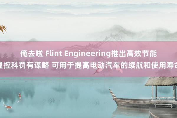 俺去啦 Flint Engineering推出高效节能温控科罚有谋略 可用于提高电动汽车的续航和使用寿命