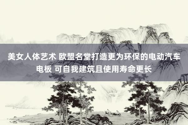 美女人体艺术 欧盟名堂打造更为环保的电动汽车电板 可自我建筑且使用寿命更长