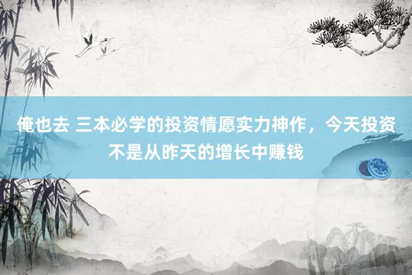 俺也去 三本必学的投资情愿实力神作，今天投资不是从昨天的增长中赚钱