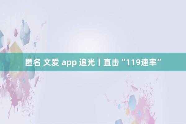 匿名 文爱 app 追光丨直击“119速率”