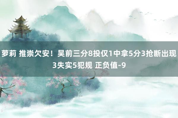萝莉 推崇欠安！吴前三分8投仅1中拿5分3抢断出现3失实5犯规 正负值-9