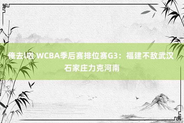 俺去l啦 WCBA季后赛排位赛G3：福建不敌武汉 石家庄力克河南